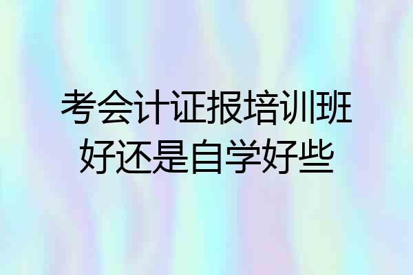 考会计证报培训班好还是自学好些