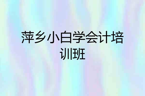 萍乡小白学会计培训班