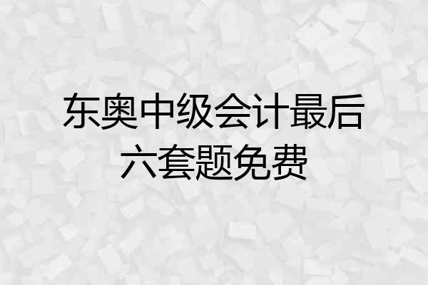 东奥中级会计最后六套题免费