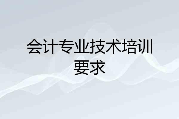 会计专业技术培训要求