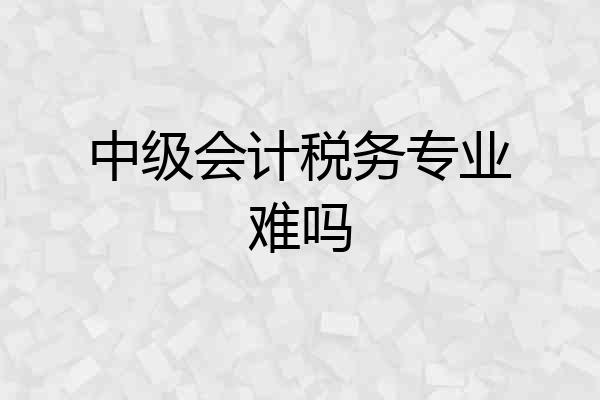 中级会计税务专业难吗