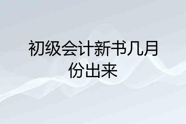 初级会计新书几月份出来