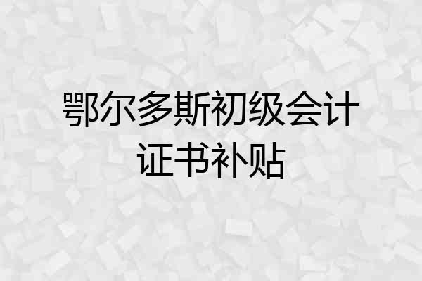 鄂尔多斯初级会计证书补贴