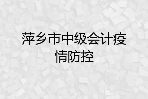 萍乡市中级会计疫情防控