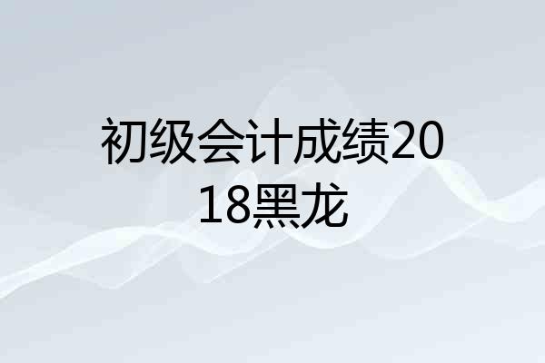 初级会计成绩2018黑龙