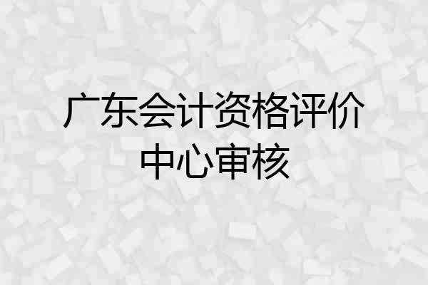 广东会计资格评价中心审核