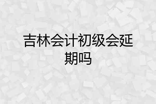 吉林会计初级会延期吗