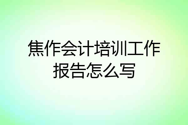 焦作会计培训工作报告怎么写