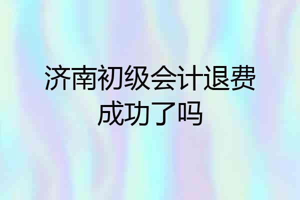 济南初级会计退费成功了吗