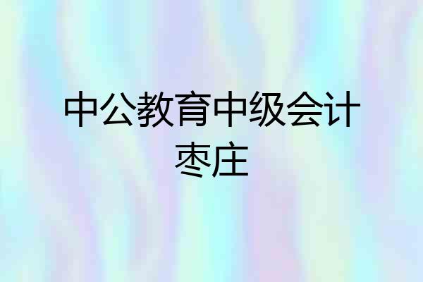 中公教育中级会计枣庄