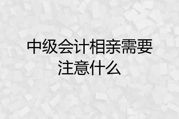 中级会计相亲需要注意什么