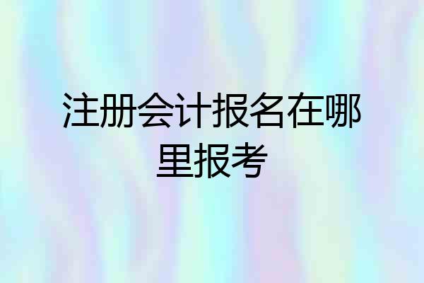 注册会计报名在哪里报考