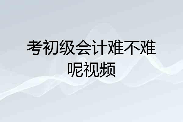 考初级会计难不难呢视频