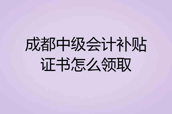 成都中级会计补贴证书怎么领取