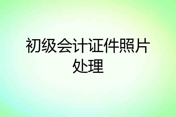 初级会计证件照片处理