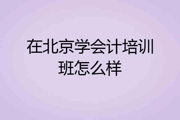 在北京学会计培训班怎么样