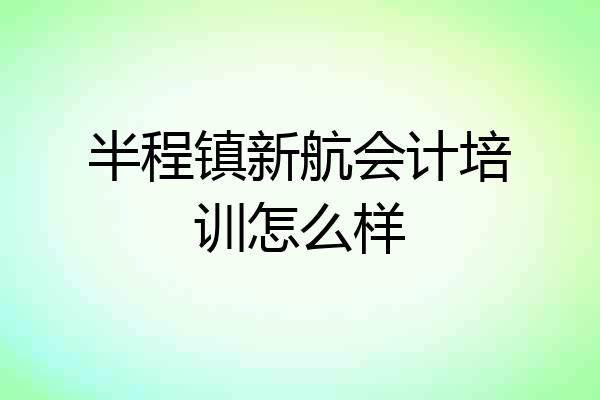 半程镇新航会计培训怎么样