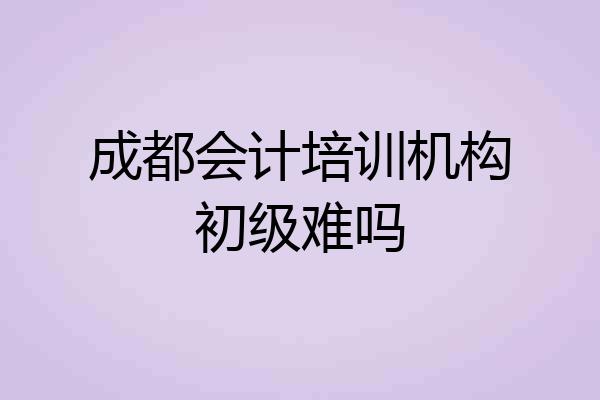 成都会计培训机构初级难吗