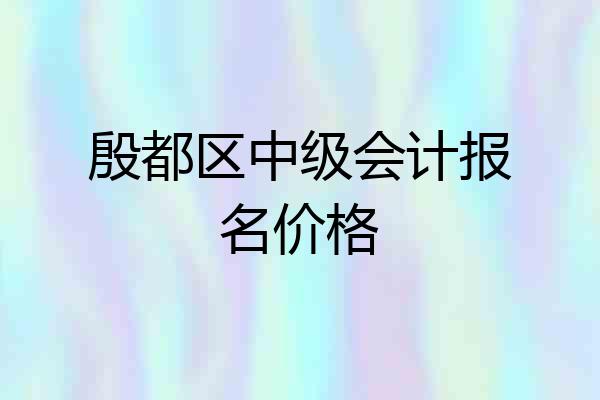 殷都区中级会计报名价格