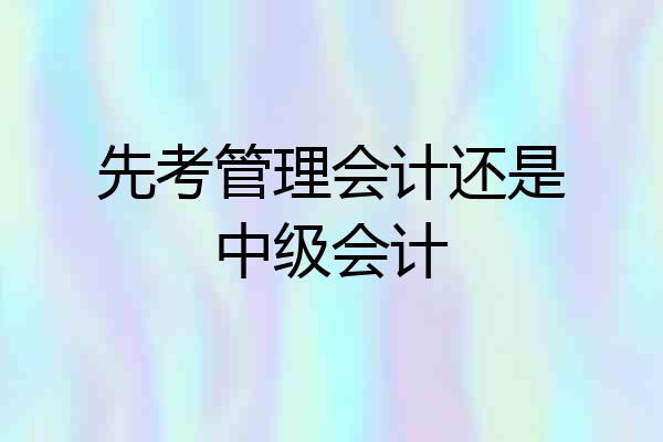 先考管理会计还是中级会计