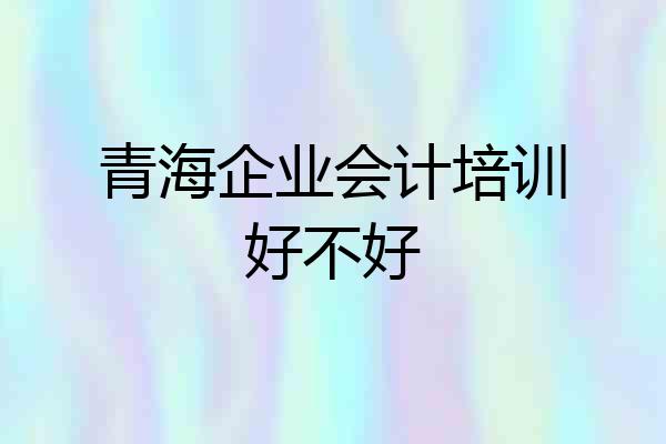 青海企业会计培训好不好