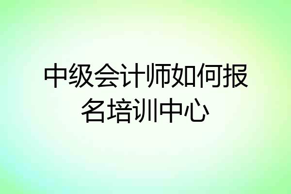 中级会计师如何报名培训中心