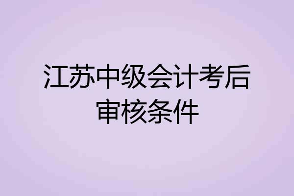 江苏中级会计考后审核条件