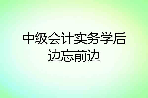 中级会计实务学后边忘前边