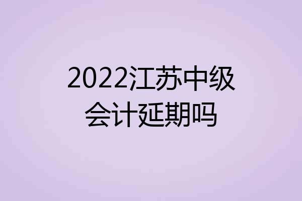 2022江苏中级会计延期吗