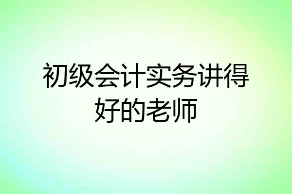 初级会计实务讲得好的老师