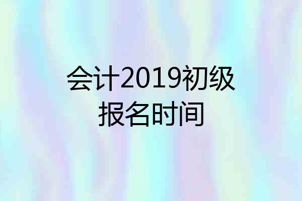 会计2019初级报名时间
