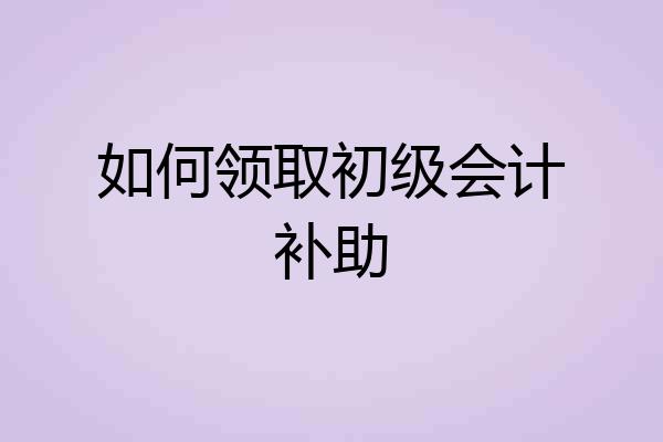 如何领取初级会计补助