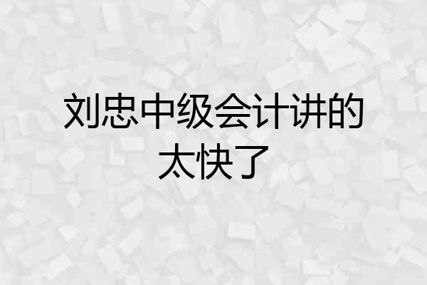 刘忠中级会计讲的太快了