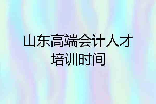 山东高端会计人才培训时间