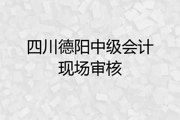 四川德阳中级会计现场审核