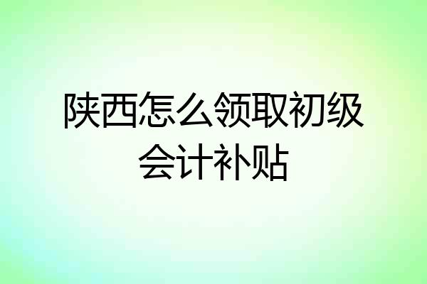陕西怎么领取初级会计补贴