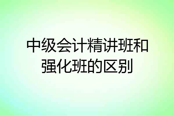 中级会计精讲班和强化班的区别