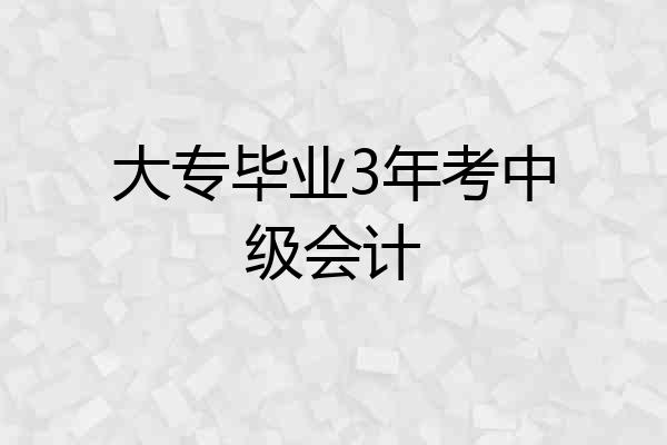大专毕业3年考中级会计