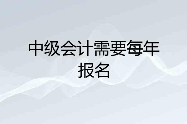 中级会计需要每年报名