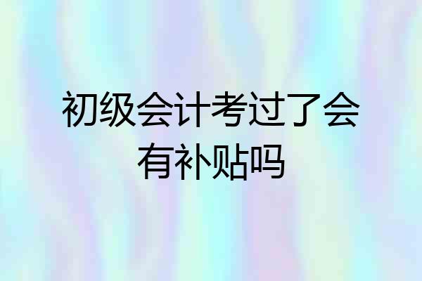 初级会计考过了会有补贴吗