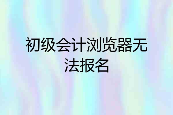 初级会计浏览器无法报名