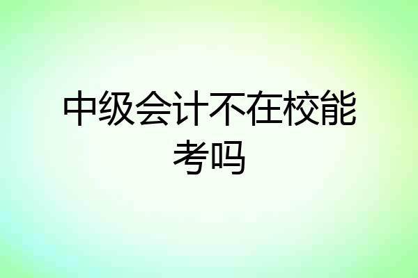 中级会计不在校能考吗
