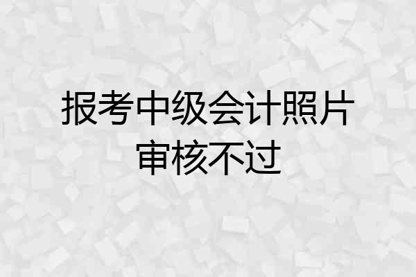 报考中级会计照片审核不过