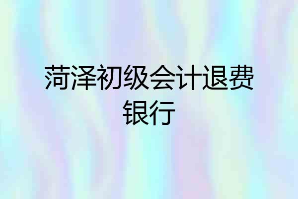 菏泽初级会计退费银行