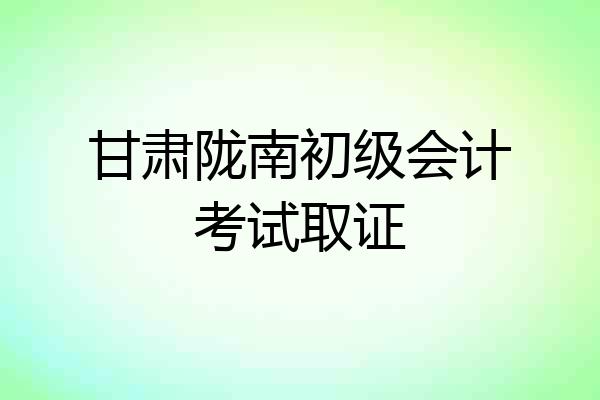 甘肃陇南初级会计考试取证