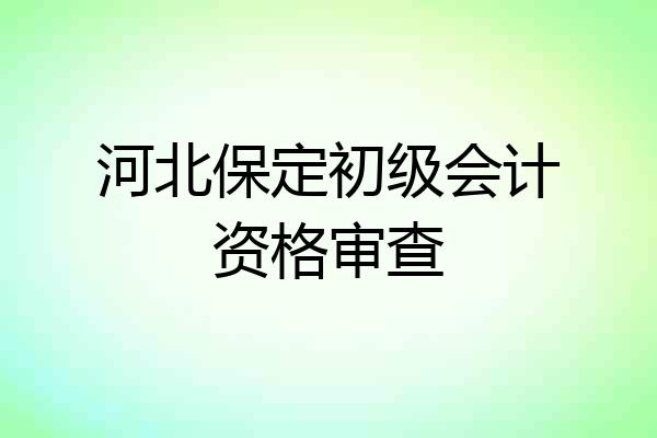 河北保定初级会计资格审查
