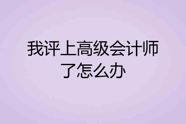 我评上高级会计师了怎么办