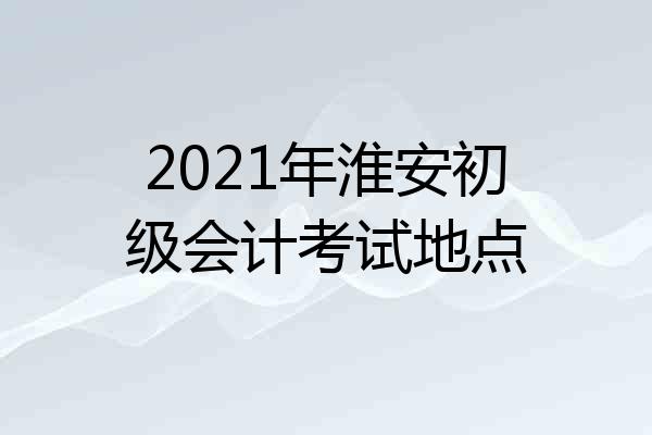 2021年淮安初级会计考试地点