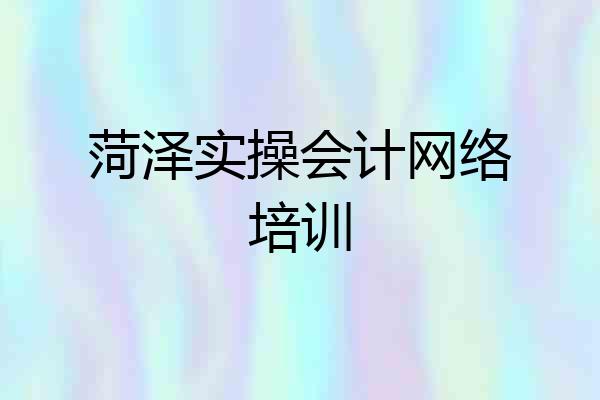 菏泽实操会计网络培训