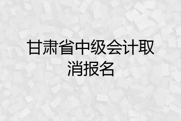 甘肃省中级会计取消报名